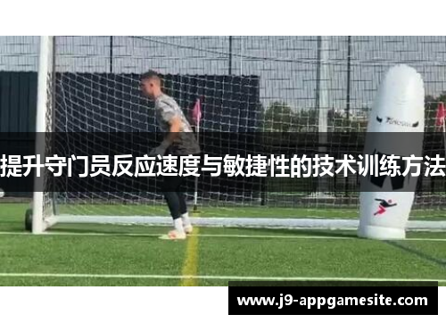 提升守门员反应速度与敏捷性的技术训练方法